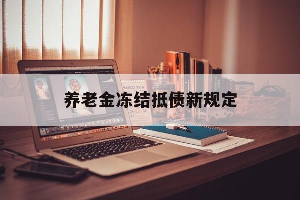 安吉最新养老金冻结抵债新规定方法分析(最方便真实的安吉60岁后欠款人无力偿还怎么办方法)