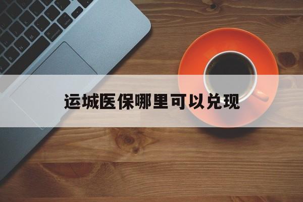安吉最新运城医保哪里可以兑现方法分析(最方便真实的安吉运城医保局在哪里方法)
