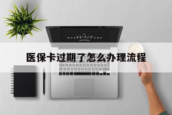 安吉最新医保卡过期了怎么办理流程方法分析(最方便真实的安吉医保卡过期了怎么办理流程图方法)
