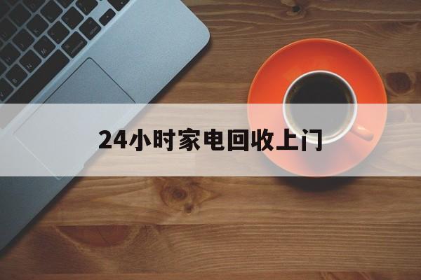安吉最新24小时家电回收上门方法分析(最方便真实的安吉24小时家电回收上门电话方法)