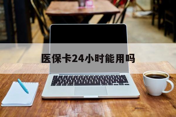 安吉最新医保卡24小时能用吗方法分析(最方便真实的安吉医保24小时内不报销吗方法)