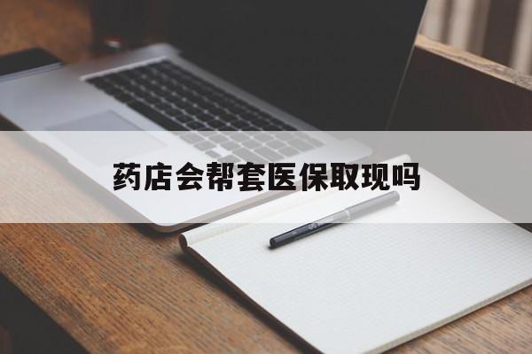 安吉最新药店会帮套医保取现吗方法分析(最方便真实的安吉药店会帮你套现医保卡吗方法)