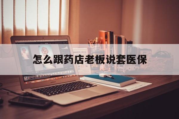 安吉最新怎么跟药店老板说套医保方法分析(最方便真实的安吉怎么和药店老板聊天方法)