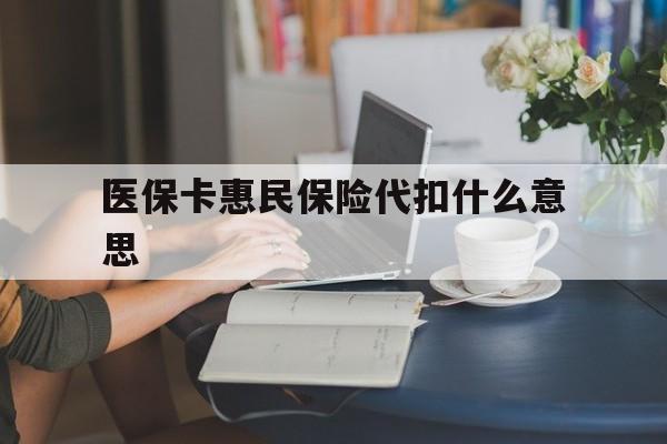 安吉最新医保卡惠民保险代扣什么意思方法分析(最方便真实的安吉医保卡惠民保险代扣什么意思啊方法)