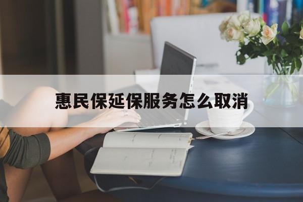 安吉最新惠民保延保服务怎么取消方法分析(最方便真实的安吉惠民保延保服务怎么取消申请方法)