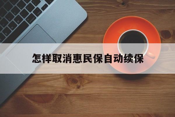 安吉最新怎样取消惠民保自动续保方法分析(最方便真实的安吉怎样取消惠民保自动续保设置方法)